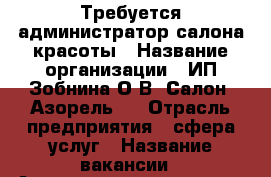 Требуется администратор салона красоты › Название организации ­ ИП.Зобнина О.В. Салон “Азорель“  › Отрасль предприятия ­ сфера услуг › Название вакансии ­ Администратор салона красоты › Место работы ­ ул.Иркутский тракт, д.118/1 - Томская обл., Томск г. Работа » Вакансии   . Томская обл.,Томск г.